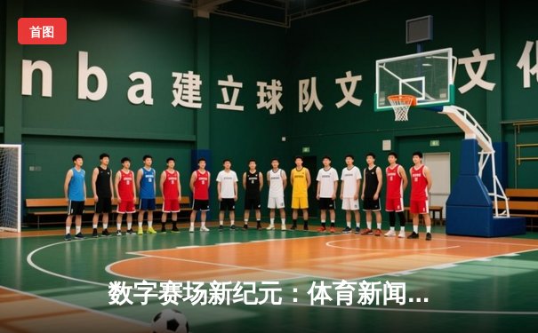 数字赛场新纪元：体育新闻网如何重塑我们的观赛体验