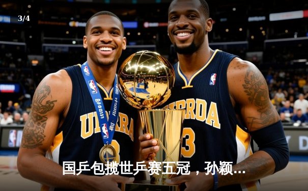 国乒包揽世乒赛五冠，孙颖莎王楚钦卫冕混双 - 3