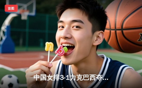 中国女排3-1力克巴西夺世联赛三连胜，李盈莹狂砍27分率队逆转