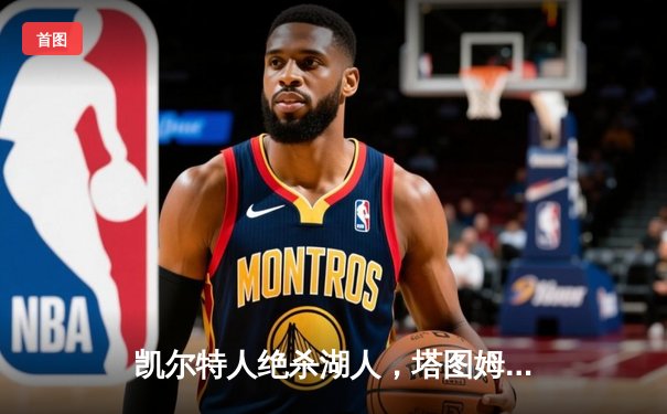 凯尔特人绝杀湖人，塔图姆狂砍40分加冕东决MVP
